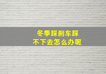 冬季踩刹车踩不下去怎么办呢