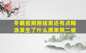 冬眠假期刚结束还有点糊涂发生了什么原来熊二被