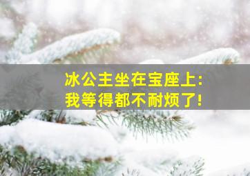 冰公主坐在宝座上:我等得都不耐烦了!