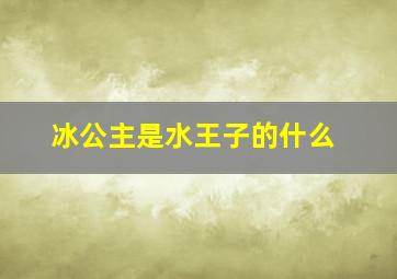 冰公主是水王子的什么