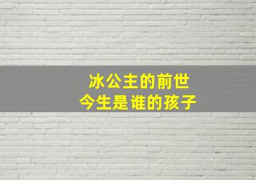 冰公主的前世今生是谁的孩子