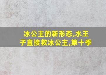 冰公主的新形态,水王子直接救冰公主,第十季