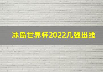 冰岛世界杯2022几强出线