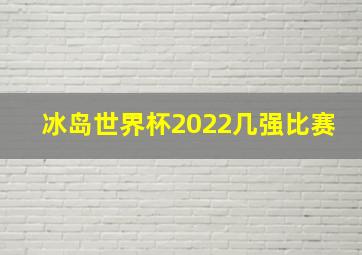 冰岛世界杯2022几强比赛