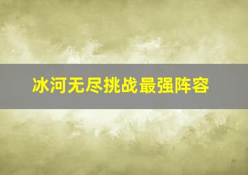 冰河无尽挑战最强阵容