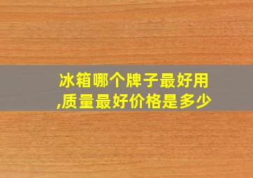 冰箱哪个牌子最好用,质量最好价格是多少