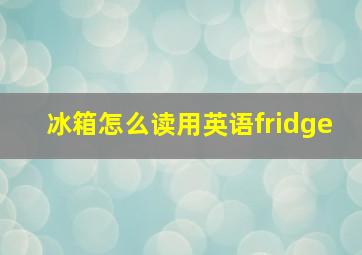 冰箱怎么读用英语fridge