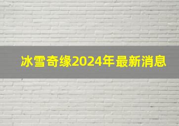 冰雪奇缘2024年最新消息