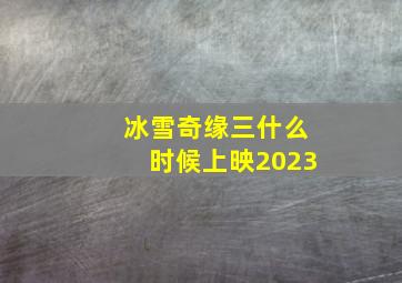 冰雪奇缘三什么时候上映2023