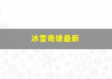 冰雪奇缘最新