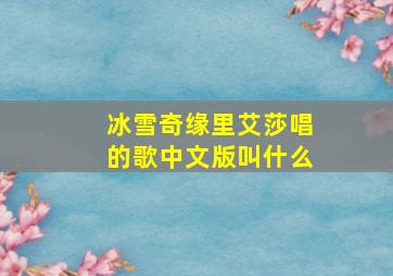 冰雪奇缘里艾莎唱的歌中文版叫什么