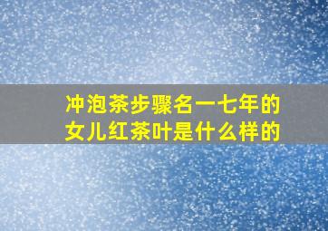 冲泡茶步骤名一七年的女儿红茶叶是什么样的