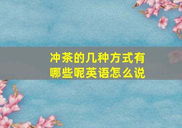 冲茶的几种方式有哪些呢英语怎么说