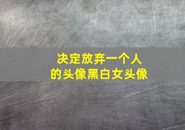 决定放弃一个人的头像黑白女头像