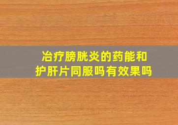 冶疗膀胱炎的药能和护肝片同服吗有效果吗