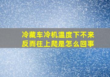 冷藏车冷机温度下不来反而往上爬是怎么回事