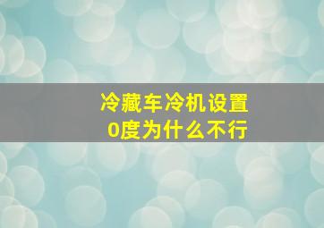 冷藏车冷机设置0度为什么不行