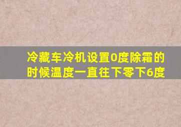 冷藏车冷机设置0度除霜的时候温度一直往下零下6度