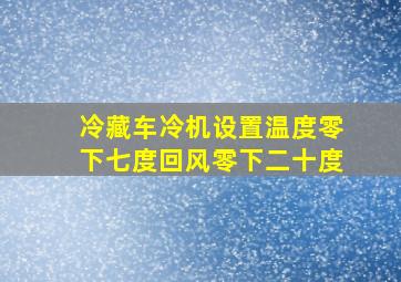 冷藏车冷机设置温度零下七度回风零下二十度