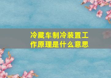 冷藏车制冷装置工作原理是什么意思