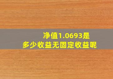 净值1.0693是多少收益无固定收益呢