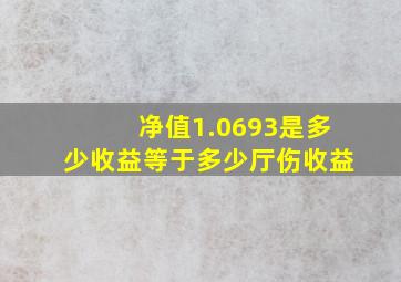 净值1.0693是多少收益等于多少厅伤收益