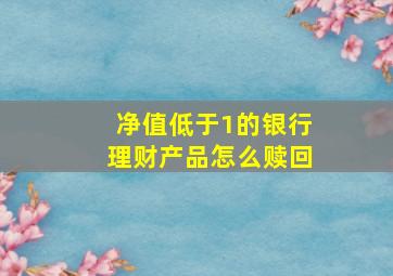 净值低于1的银行理财产品怎么赎回