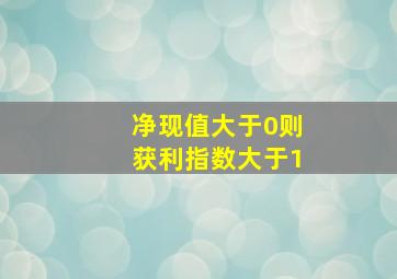 净现值大于0则获利指数大于1