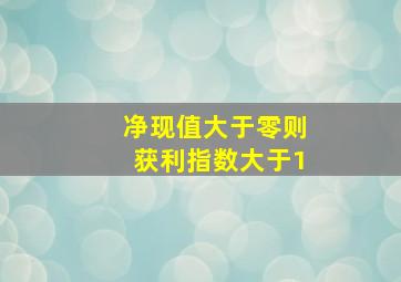 净现值大于零则获利指数大于1