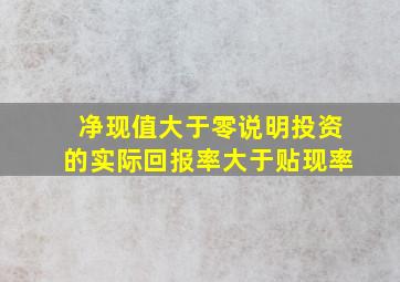 净现值大于零说明投资的实际回报率大于贴现率