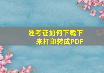 准考证如何下载下来打印转成PDF