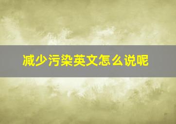 减少污染英文怎么说呢