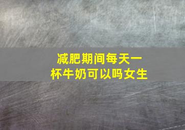 减肥期间每天一杯牛奶可以吗女生