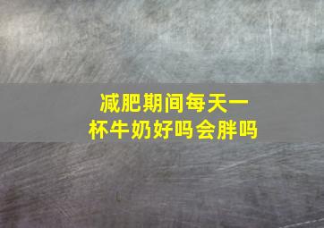 减肥期间每天一杯牛奶好吗会胖吗