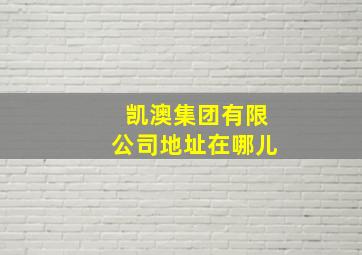 凯澳集团有限公司地址在哪儿