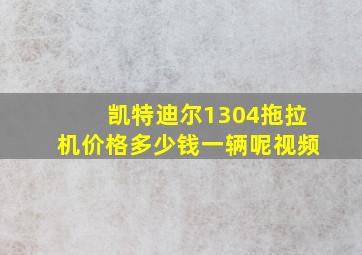 凯特迪尔1304拖拉机价格多少钱一辆呢视频