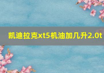 凯迪拉克xt5机油加几升2.0t