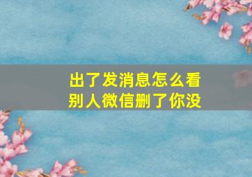 出了发消息怎么看别人微信删了你没