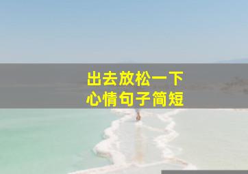 出去放松一下心情句子简短