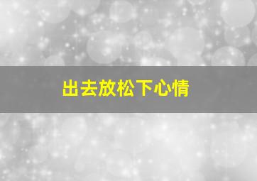 出去放松下心情