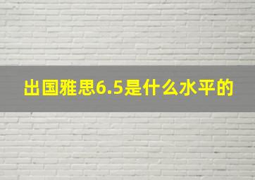 出国雅思6.5是什么水平的