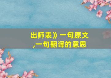 出师表》一句原文,一句翻译的意思