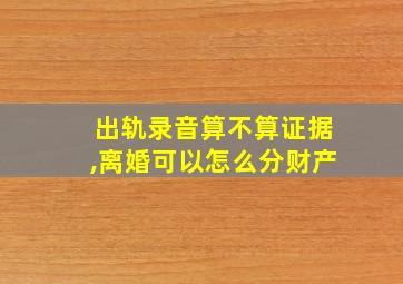 出轨录音算不算证据,离婚可以怎么分财产