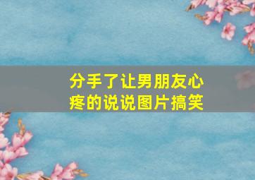 分手了让男朋友心疼的说说图片搞笑