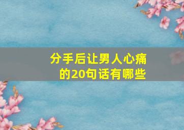 分手后让男人心痛的20句话有哪些