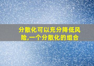 分散化可以充分降低风险,一个分散化的组合