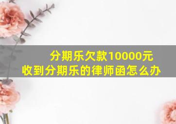 分期乐欠款10000元收到分期乐的律师函怎么办