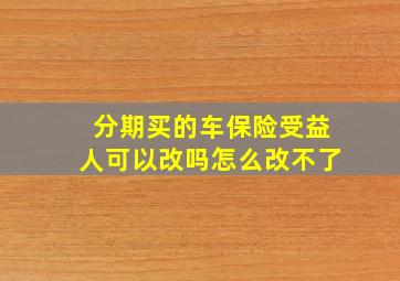 分期买的车保险受益人可以改吗怎么改不了