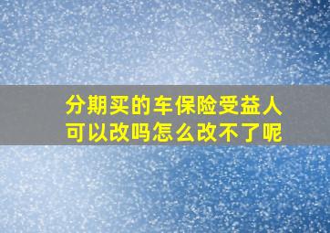 分期买的车保险受益人可以改吗怎么改不了呢