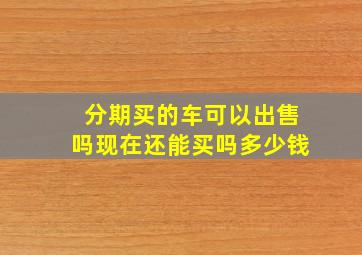 分期买的车可以出售吗现在还能买吗多少钱